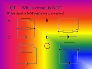 Q1 Which circuit is NOT...
Which circuit is NOT equivalent to the others?
A B
C D
 