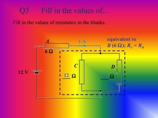 Q3 Fill in the values of...
Fill in the values of resistance in the blanks.
12 V
6 Ω
A
C D
___ Ω ___ Ω1212
1 A equivalent to
B (6 Ω); RC = RD
 