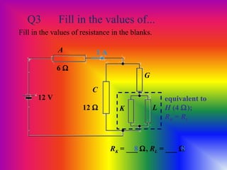 Q3 Fill in the values of...
Fill in the values of resistance in the blanks.
12 V
6 Ω
A
C
G
12 Ω
1 A
RK = ___ Ω, RL = ___ Ω88
equivalent to
H (4 Ω);
RK = RL
LK
 