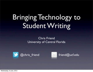 Bringing Technology to
                   Student Writing
                                       Chris Friend
                               University of Central Florida


                          @chris_friend               friend@ucf.edu



Wednesday, 6 June, 2012
 