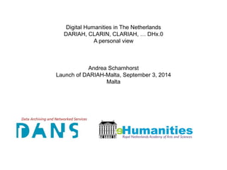 Digital Humanities in The Netherlands
DARIAH, CLARIN, CLARIAH, … DHx.0
A personal view
Andrea Scharnhorst
Launch of DARIAH-Malta, September 3, 2014
Malta
 