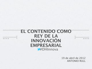 EL CONTENIDO COMO
     REY DE LA
    INNOVACIÓN
    EMPRESARIAL
      #DHInnova

                  19 de abril de 2012
                      ANTONIO RULL
 