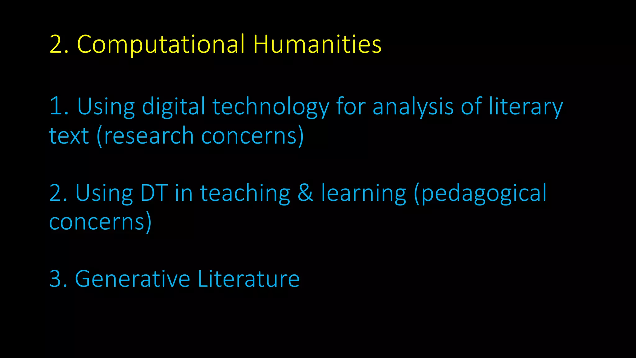 2. Computational Humanities
1. Using digital technology for analysis of literary
text (research concerns)
2. Using DT in teaching & learning (pedagogical
concerns)
3. Generative Literature
 
