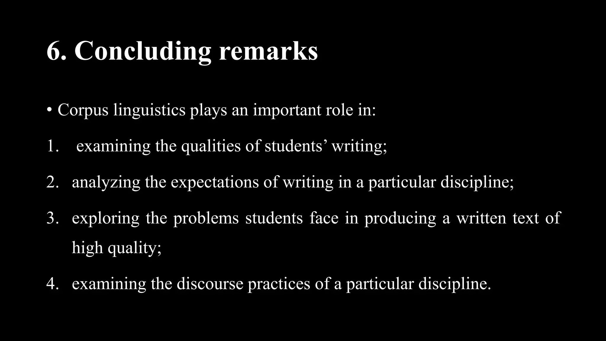 6. Concluding remarks
• Corpus linguistics plays an important role in:
1. examining the qualities of students’ writing;
2. analyzing the expectations of writing in a particular discipline;
3. exploring the problems students face in producing a written text of
high quality;
4. examining the discourse practices of a particular discipline.
 
