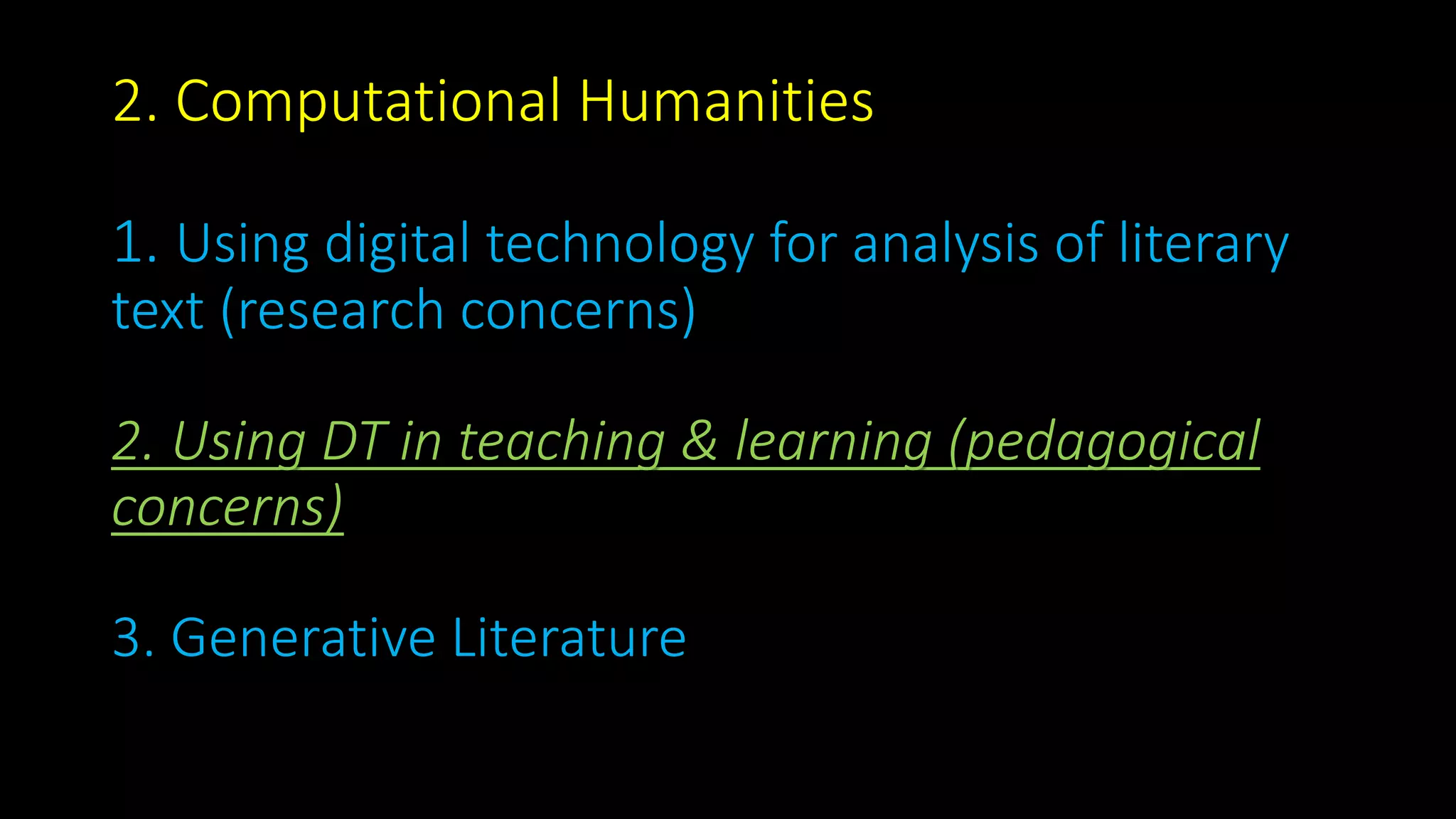 2. Computational Humanities
1. Using digital technology for analysis of literary
text (research concerns)
2. Using DT in teaching & learning (pedagogical
concerns)
3. Generative Literature
 