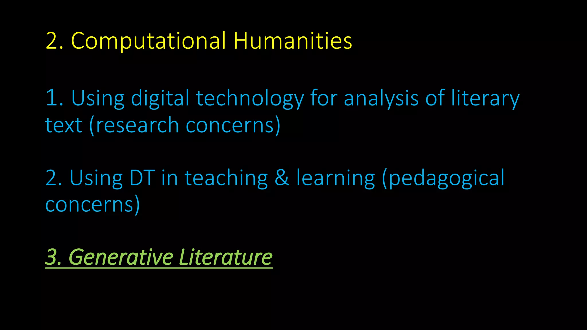 2. Computational Humanities
1. Using digital technology for analysis of literary
text (research concerns)
2. Using DT in teaching & learning (pedagogical
concerns)
3. Generative Literature
 