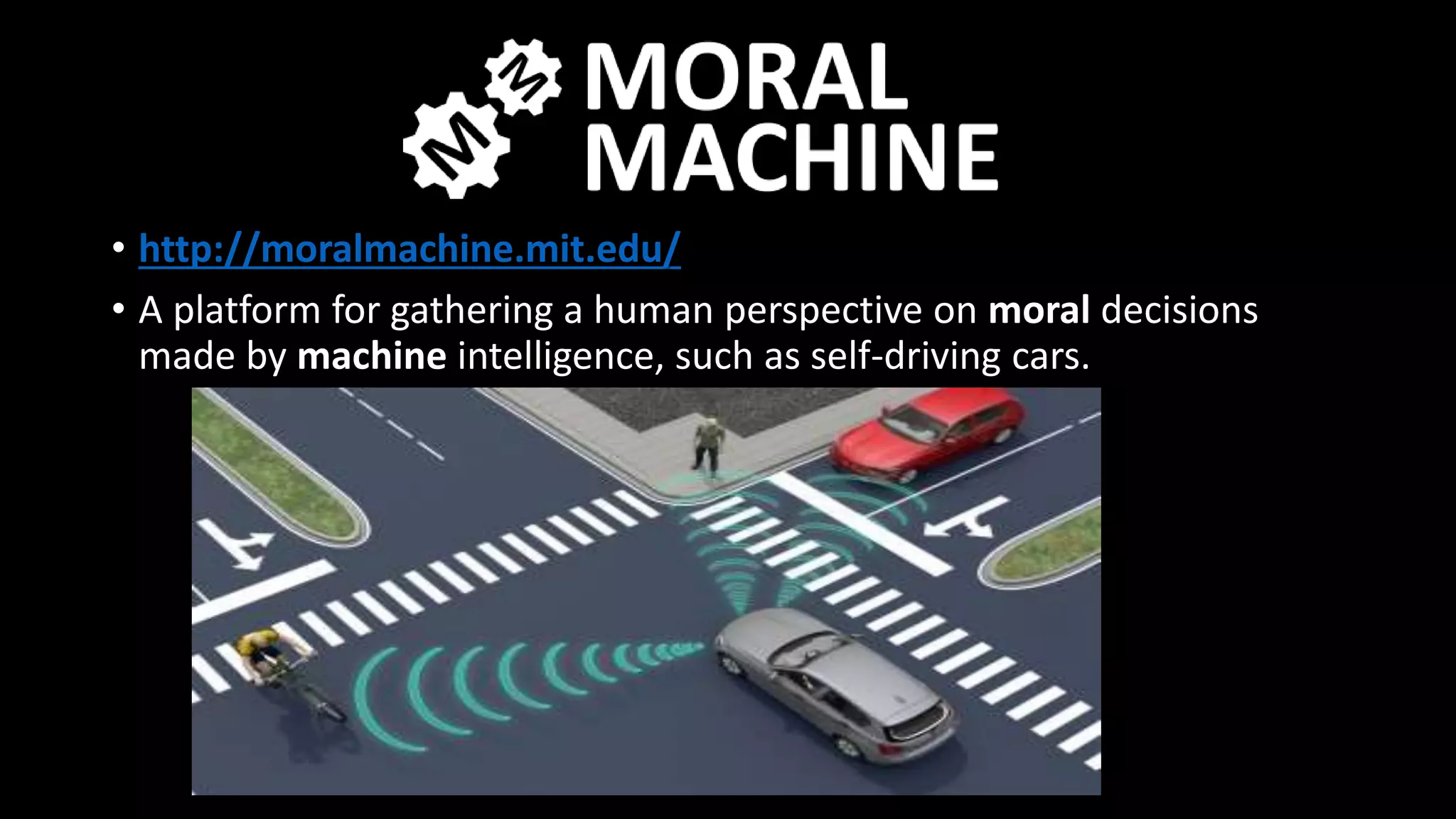 • http://moralmachine.mit.edu/
• A platform for gathering a human perspective on moral decisions
made by machine intelligence, such as self-driving cars.
 