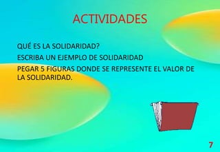 ACTIVIDADES
QUÉ ES LA SOLIDARIDAD?
ESCRIBA UN EJEMPLO DE SOLIDARIDAD
PEGAR 5 FIGURAS DONDE SE REPRESENTE EL VALOR DE
LA SOLIDARIDAD.
7
 