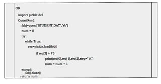 OR
import pickle def
CountRec:
fobj=open("STUDENT.DAT""rb")
num =0
try:
while True:
rec-pickle .load(fobj)
if rec(2] > 75:
except:
fobj.close)
return num
print(rec(0],rec|1],rec(2],sep="t")
num = num +1
 