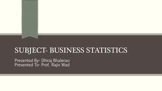 SUBJECT- BUSINESS STATISTICS
Presented By- Dhiraj Bhalerao
Presented To- Prof. Rajiv Wad
 