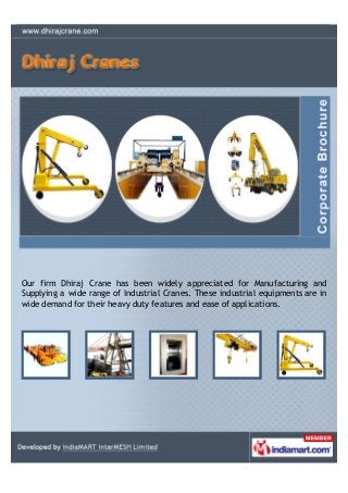 Our firm Dhiraj Crane has been widely appreciated for Manufacturing and
Supplying a wide range of Industrial Cranes. These industrial equipments are in
wide demand for their heavy duty features and ease of applications.
 