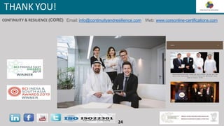 LOGO
182
LOGO eLearning Demo
THANK YOU!
AWARDS 379
Dhiraj Lal receiving the BCI Award for Middle East Servic e Provid er of the Year 2019, in the
pres enc e of Mr. J as em Al Sayegh, C E O of A D N O C Refining and Dr. Saif Al Dhaheri, Director
Safety and Prevention, N CE MA
Email: info@continuityandresilience.com Web: www.coreonline-certifications.com
CONTINUITY & RESILIENCE (CORE)
24
 