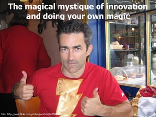 The magical mystique of innovation
          and doing your own magic




Poto: http://www.flickr.com/photos/jwelcher/4613819279/
 