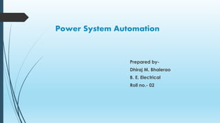 Power System Automation
Prepared by-
Dhiraj M. Bhalerao
B. E. Electrical
Roll no.- 02
 