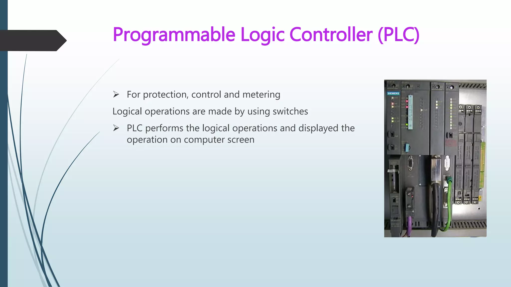 Programmable Logic Controller (PLC)
 For protection, control and metering
Logical operations are made by using switches
 PLC performs the logical operations and displayed the
operation on computer screen
 