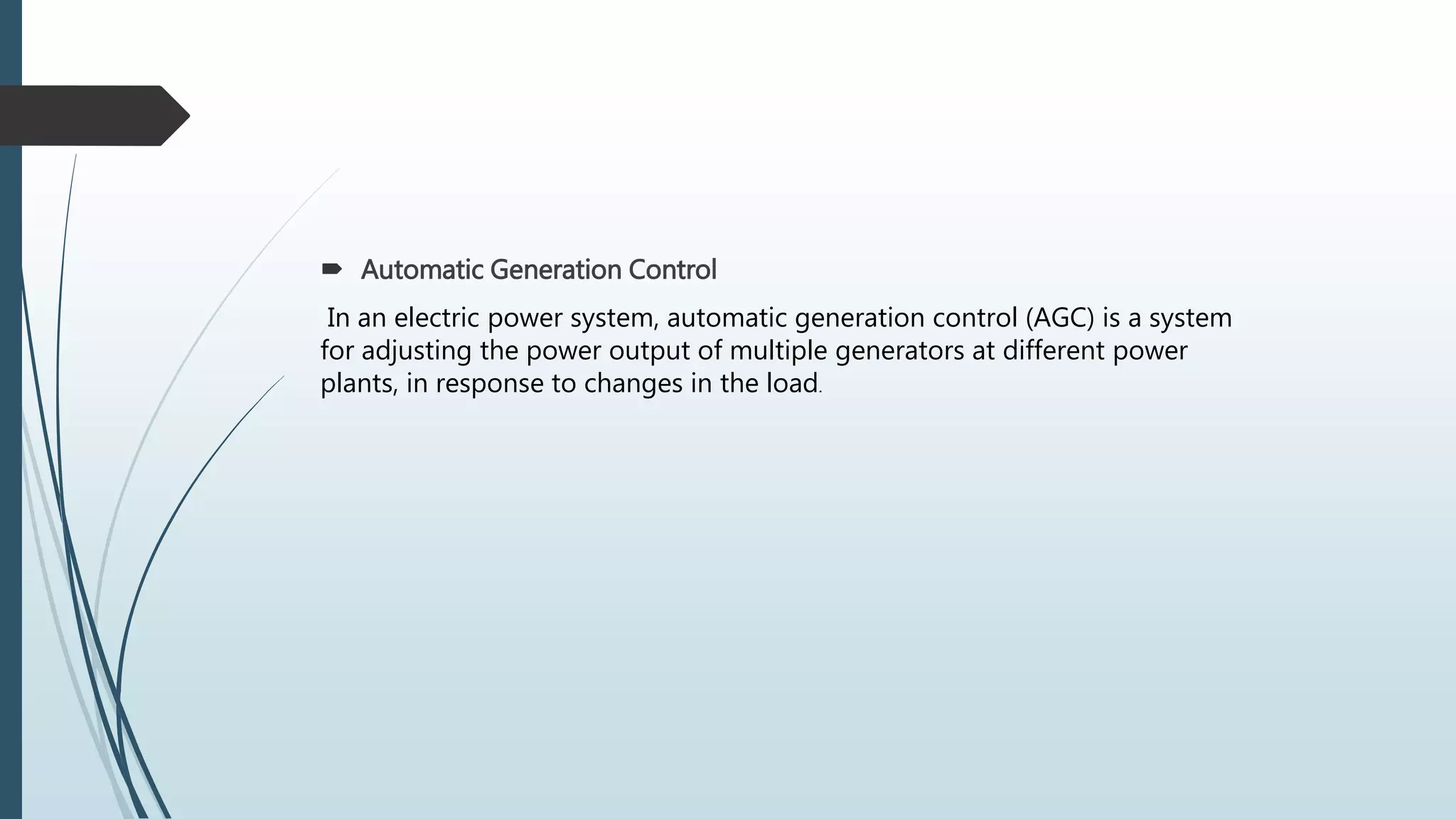  Automatic Generation Control
In an electric power system, automatic generation control (AGC) is a system
for adjusting the power output of multiple generators at different power
plants, in response to changes in the load.
 