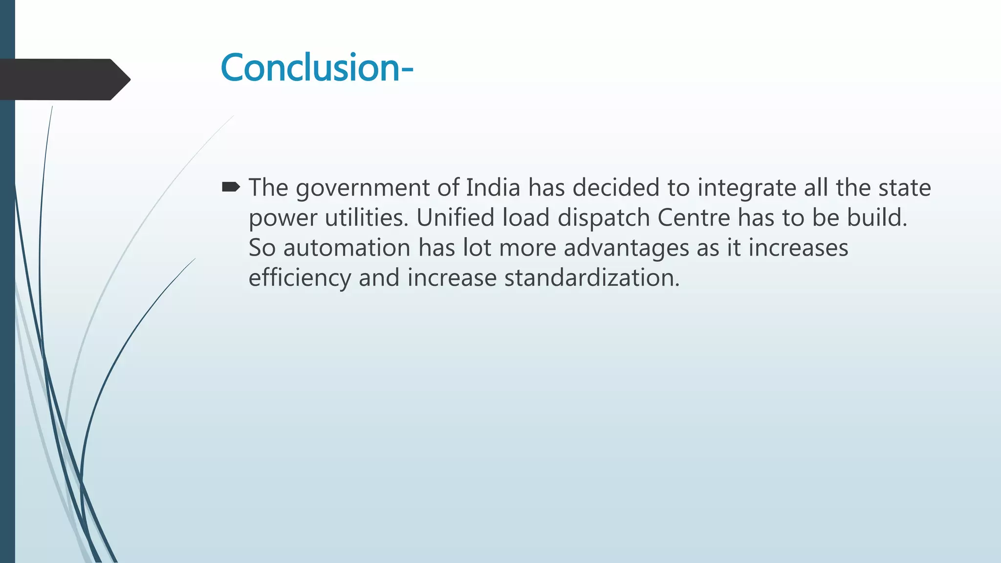 Conclusion-
 The government of India has decided to integrate all the state
power utilities. Unified load dispatch Centre has to be build.
So automation has lot more advantages as it increases
efficiency and increase standardization.
 