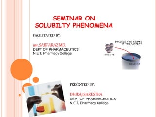 SEMINAR ON
SOLUBILTY PHENOMENA
PRESENTED BY:
DHIRAJ SHRESTHA
DEPT OF PHARMACEUTICS
N.E.T. Pharmacy College
FACILITATED BY:
mr. SARFARAZ MD.
DEPT OF PHARMACEUTICS
N.E.T. Pharmacy College
 