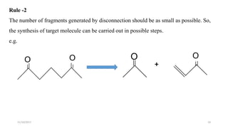 1011/10/2017
Rule -2
The number of fragments generated by disconnection should be as small as possible. So,
the synthesis of target molecule can be carried out in possible steps.
e.g.
O O O O
+
 