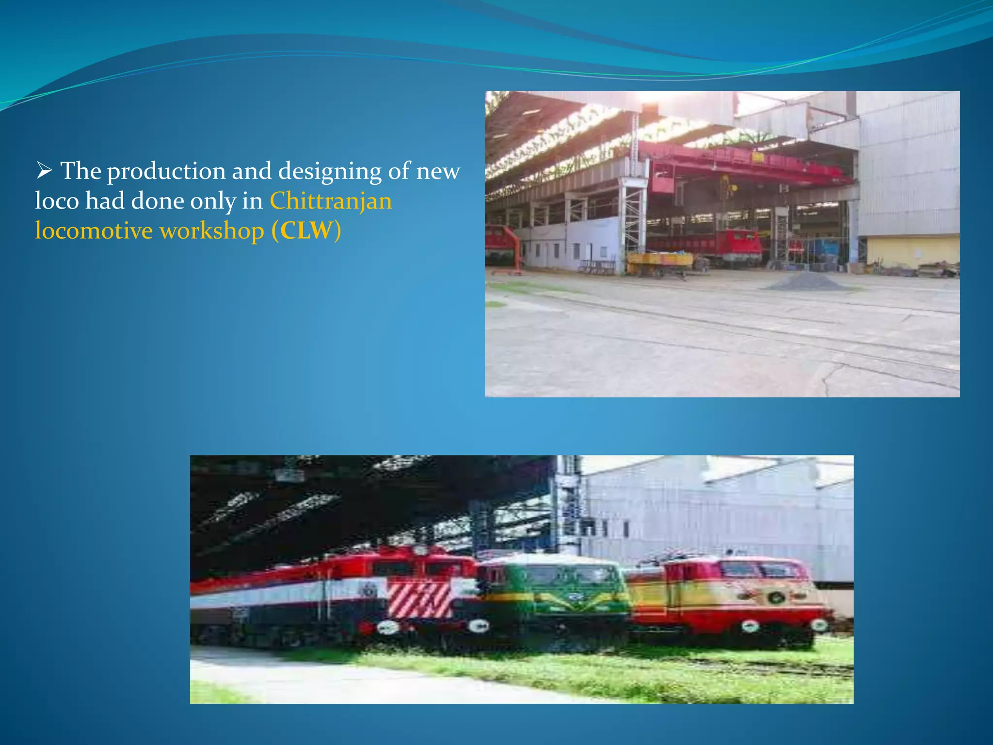  The production and designing of new 
loco had done only in Chittranjan 
locomotive workshop (CLW) 
 