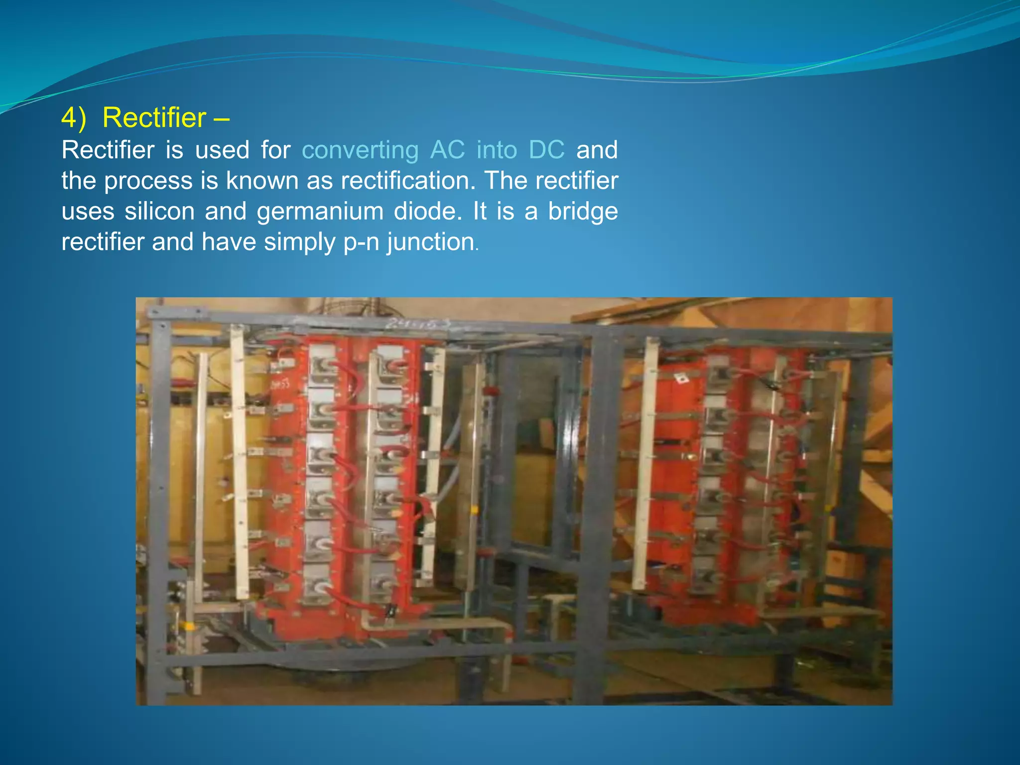 4) Rectifier – 
Rectifier is used for converting AC into DC and 
the process is known as rectification. The rectifier 
uses silicon and germanium diode. It is a bridge 
rectifier and have simply p-n junction. 
 