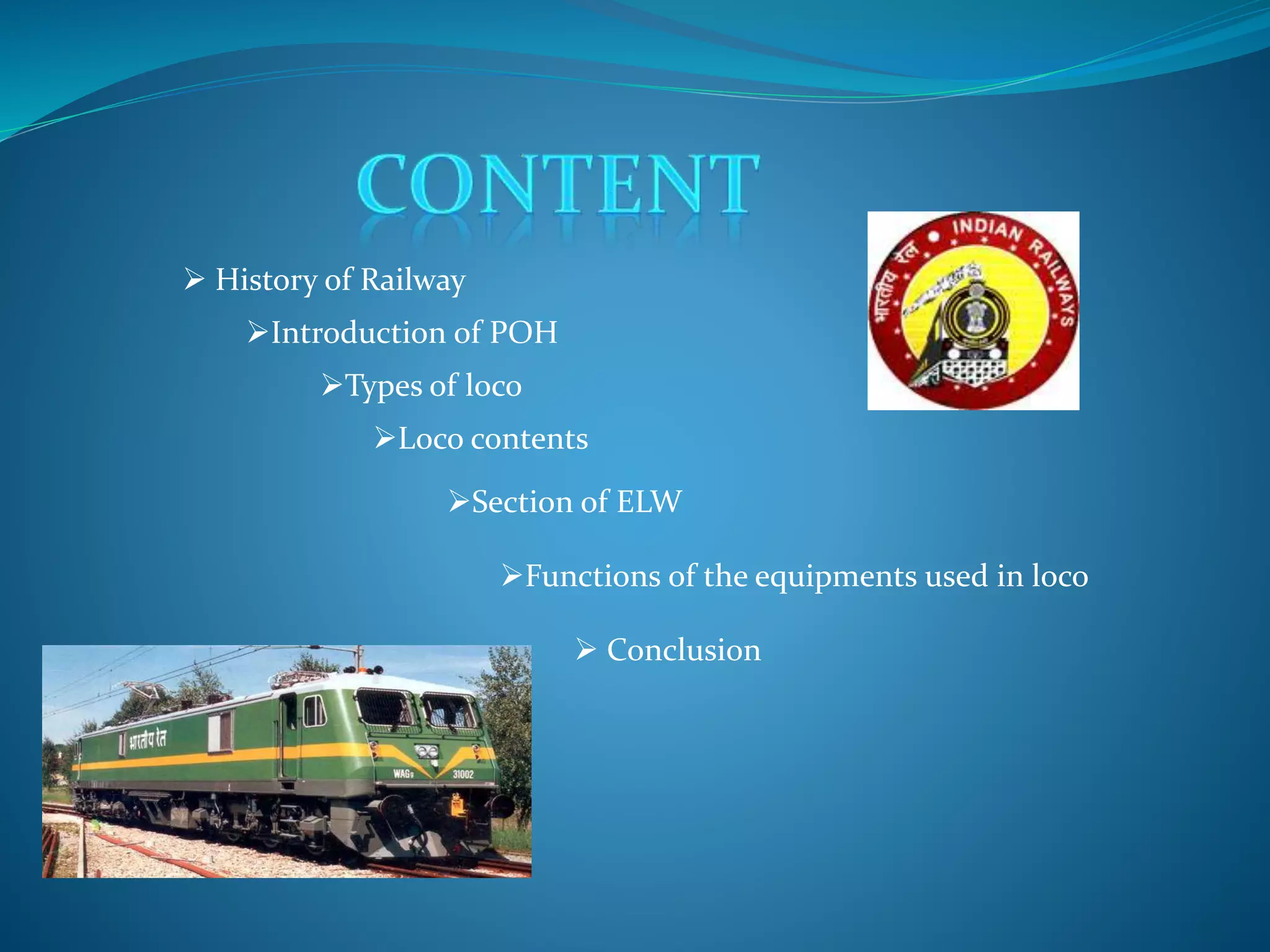  History of Railway 
Introduction of POH 
Types of loco 
Loco contents 
Section of ELW 
Functions of the equipments used in loco 
 Conclusion 
 