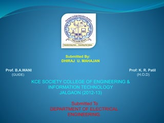 Submitted By: 
DHIRAJ U. MAHAJAN 
Prof. B.A.WANI Prof: K. R. Patil 
(GUIDE) (H.O.D) 
KCE SOCIETY COLLEGE OF ENGINEERING & 
INFORMATION TECHNOLOGY 
JALGAON (2012-13) 
Submitted To 
DEPARTMENT OF ELECTRICAL 
ENGINEERING. 
 