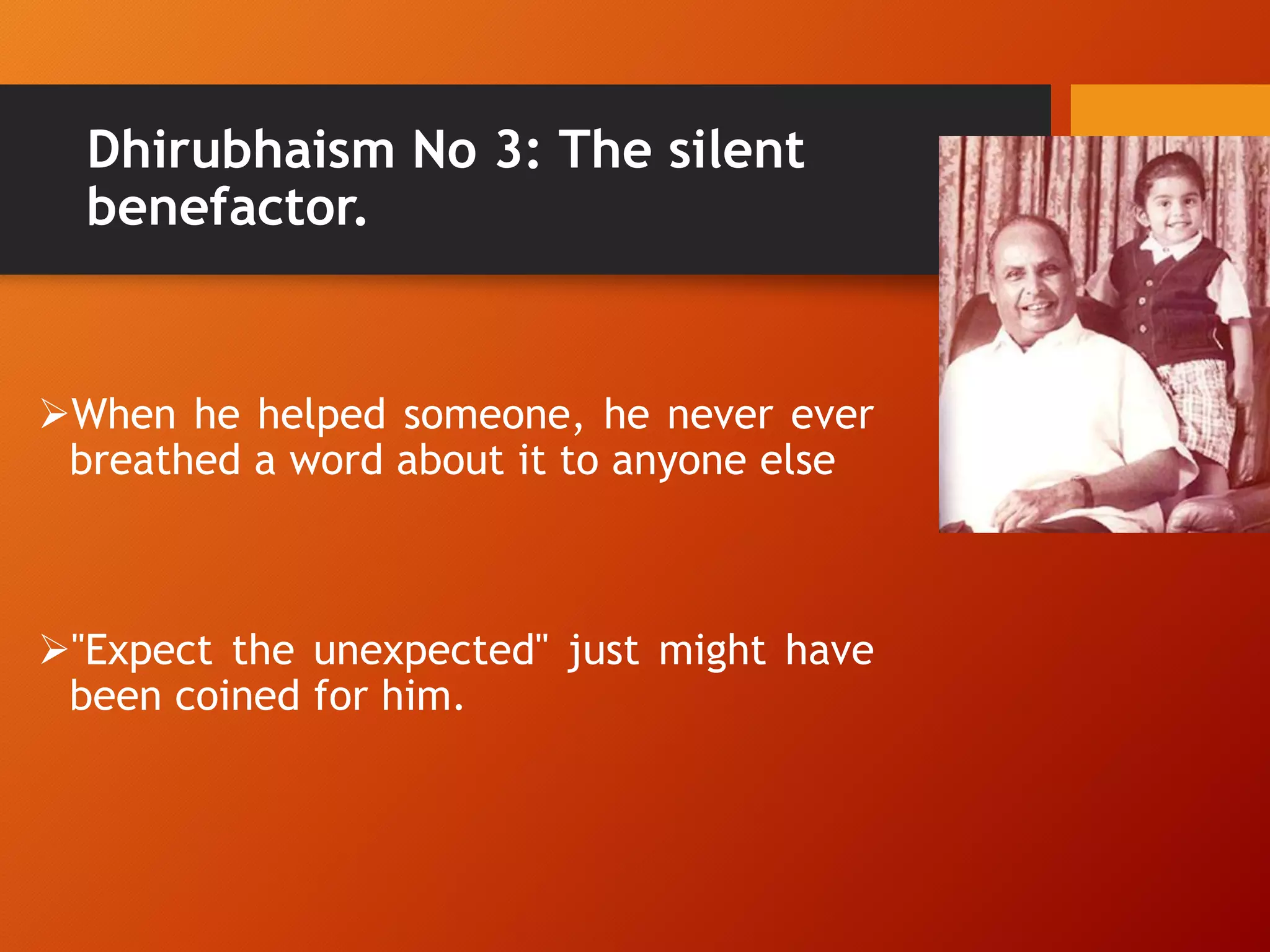 Dhirubhaism No 3: The silent
benefactor.
When he helped someone, he never ever
breathed a word about it to anyone else
"Expect the unexpected" just might have
been coined for him.
 