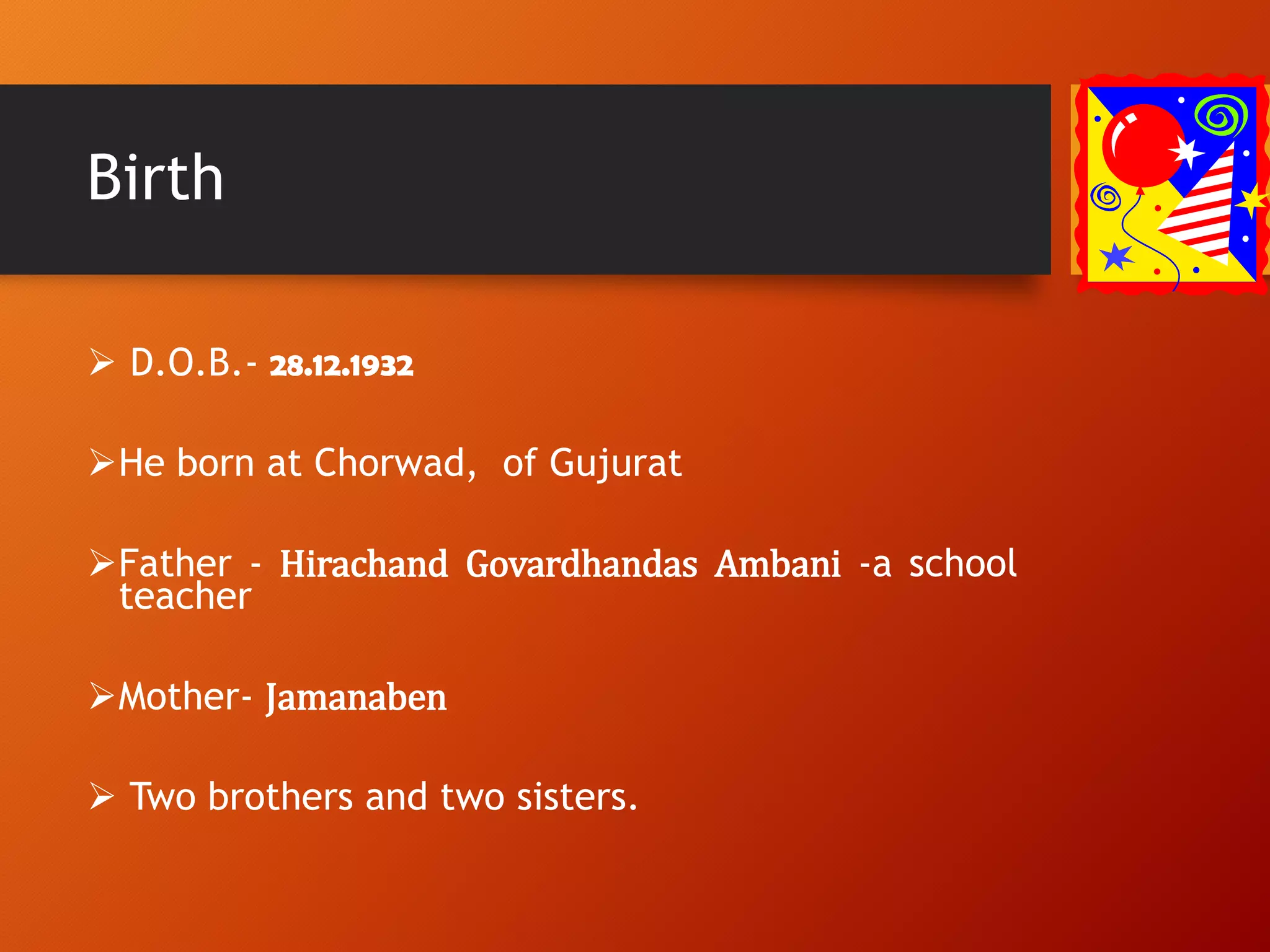 Birth
 D.O.B.- 28.12.1932
He born at Chorwad, of Gujurat
Father - Hirachand Govardhandas Ambani -a school
teacher
Mother- Jamanaben
 Two brothers and two sisters.
 