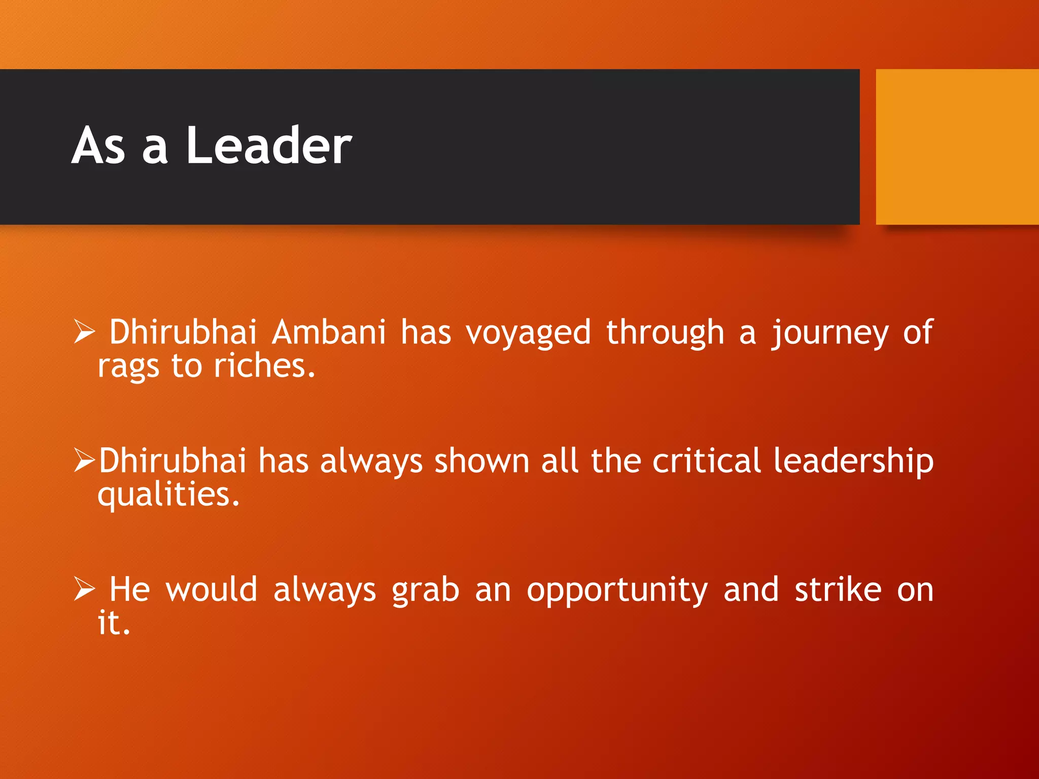  Dhirubhai Ambani has voyaged through a journey of
rags to riches.
Dhirubhai has always shown all the critical leadership
qualities.
 He would always grab an opportunity and strike on
it.
As a Leader
 