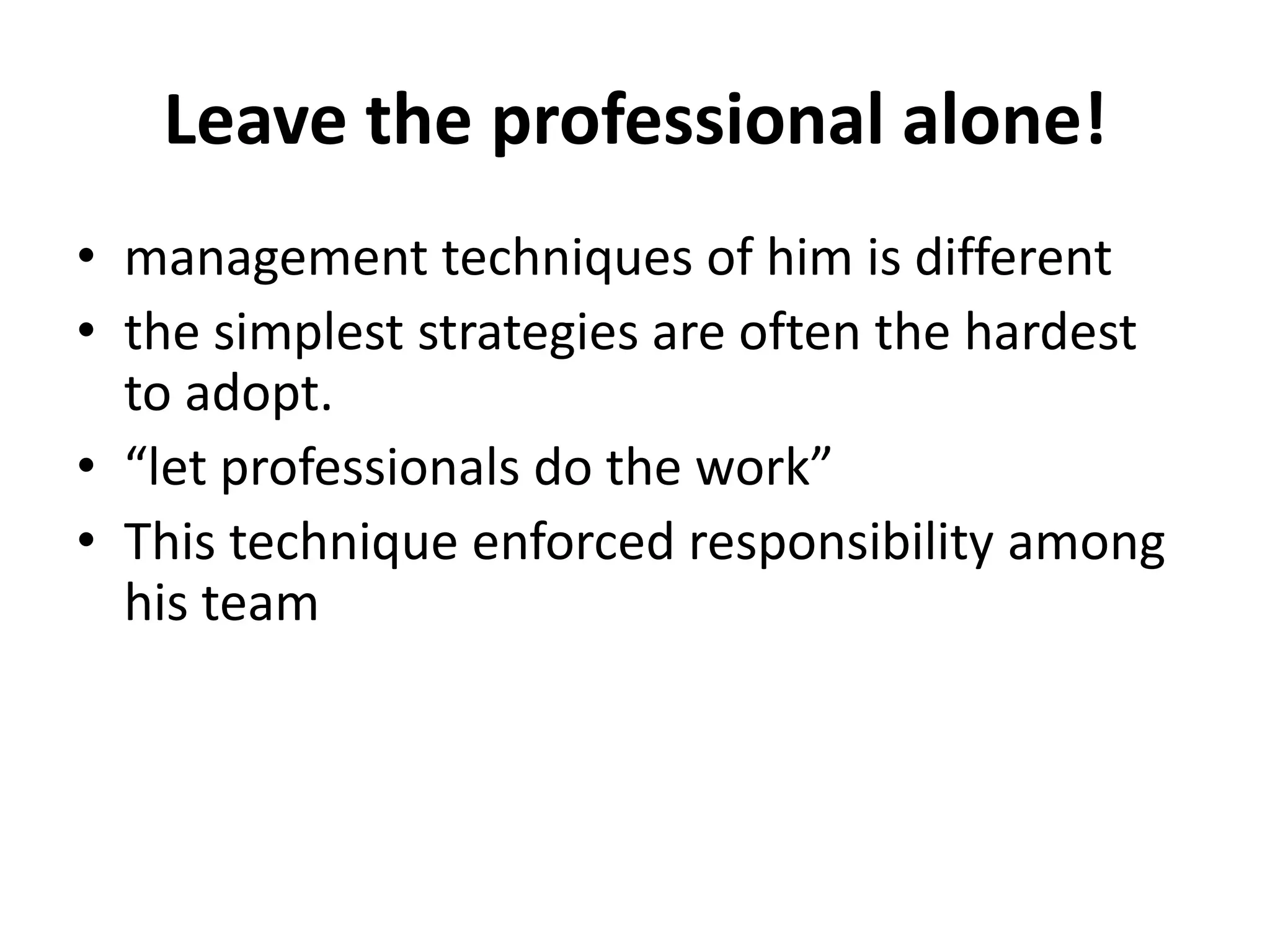 Leave the professional alone!
• management techniques of him is different
• the simplest strategies are often the hardest
  to adopt.
• “let professionals do the work”
• This technique enforced responsibility among
  his team
 