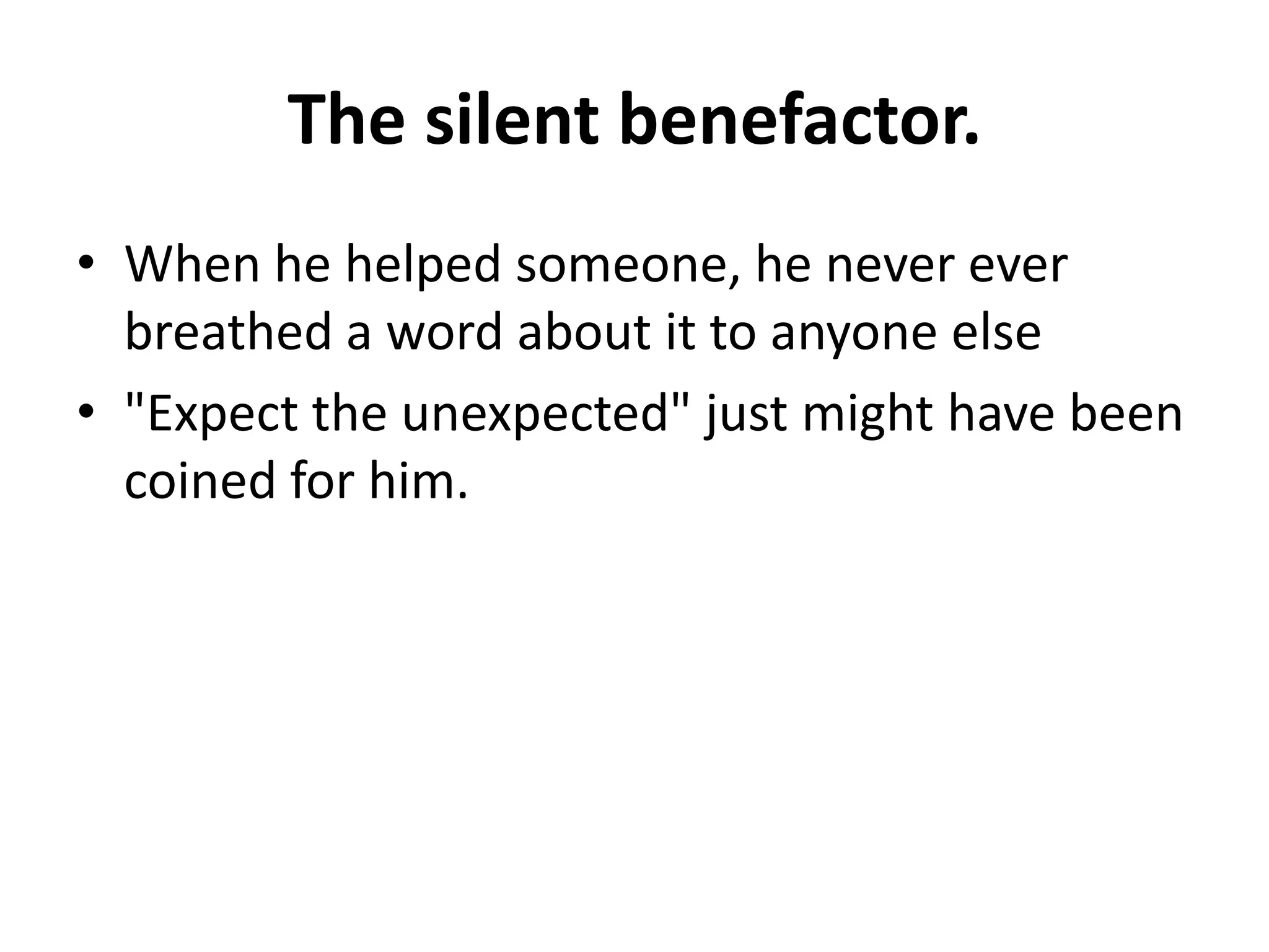 The silent benefactor.
• When he helped someone, he never ever
  breathed a word about it to anyone else
• "Expect the unexpected" just might have been
  coined for him.
 
