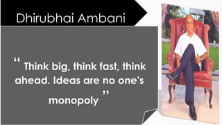 Dhirubhai Ambani 
Think big, think fast, think 
ahead. Ideas are no one's 
monopoly 
 