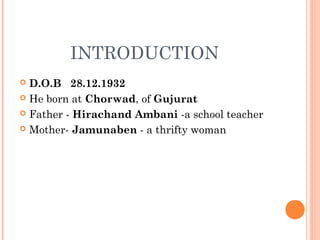 INTRODUCTION
 D.O.B 28.12.1932
 He born at Chorwad, of Gujurat
 Father - Hirachand Ambani -a school teacher
 Mother- Jamunaben - a thrifty woman
 
