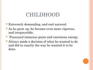 CHILDHOOD
 Extremely demanding, and cool natured.
 As he grew up, he became even more vigorous,
and irrepressible.
 Possessed immense gusto and enormous energy.
 Always made a decision of what he wanted to do
and did in exactly the way he wanted it to be
done.
 