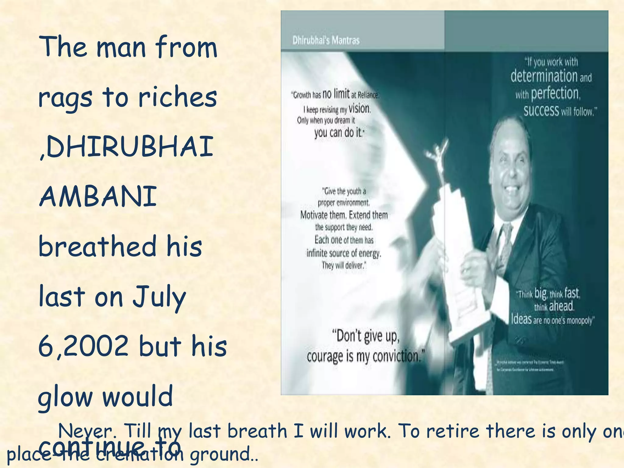 Never. Till my last breath I will work. To retire there is only one
place-the cremation ground..
The man from
rags to riches
,DHIRUBHAI
AMBANI
breathed his
last on July
6,2002 but his
glow would
continue to
 