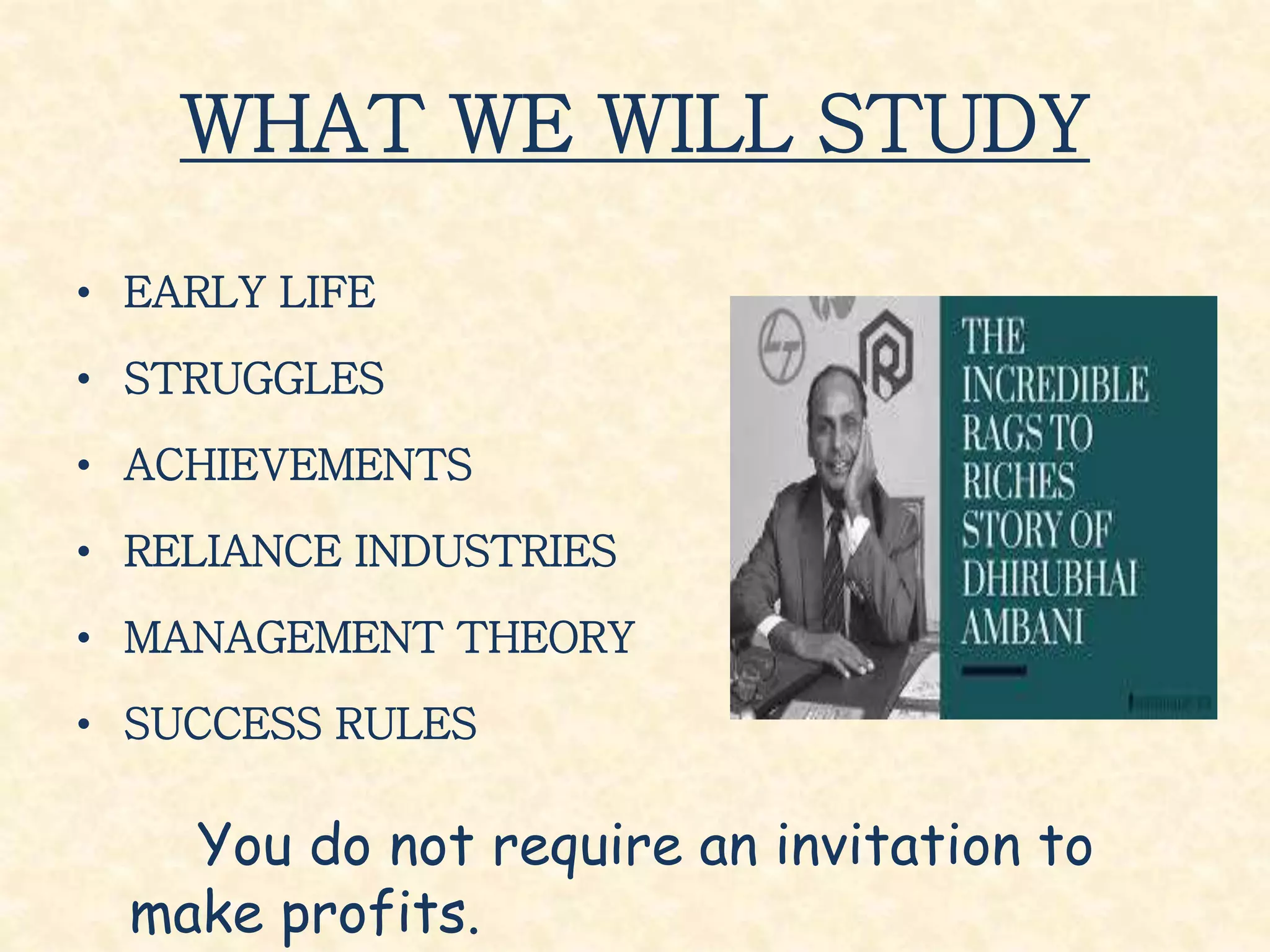 WHAT WE WILL STUDY
• EARLY LIFE
• STRUGGLES
• ACHIEVEMENTS
• RELIANCE INDUSTRIES
• MANAGEMENT THEORY
• SUCCESS RULES
You do not require an invitation to
make profits.
 