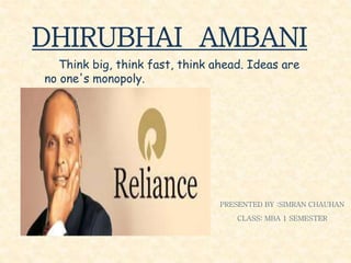 DHIRUBHAI AMBANI
PRESENTED BY :SIMRAN CHAUHAN
CLASS: MBA 1 SEMESTER
Think big, think fast, think ahead. Ideas are
no one's monopoly.
 