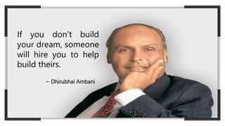 If you don’t build
your dream, someone
will hire you to help
build theirs.
~ Dhirubhai Ambani
 