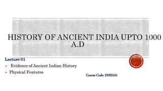 Lecture-01
 Evidence of Ancient Indian History
 Physical Features
Course Code: DHIS101
 