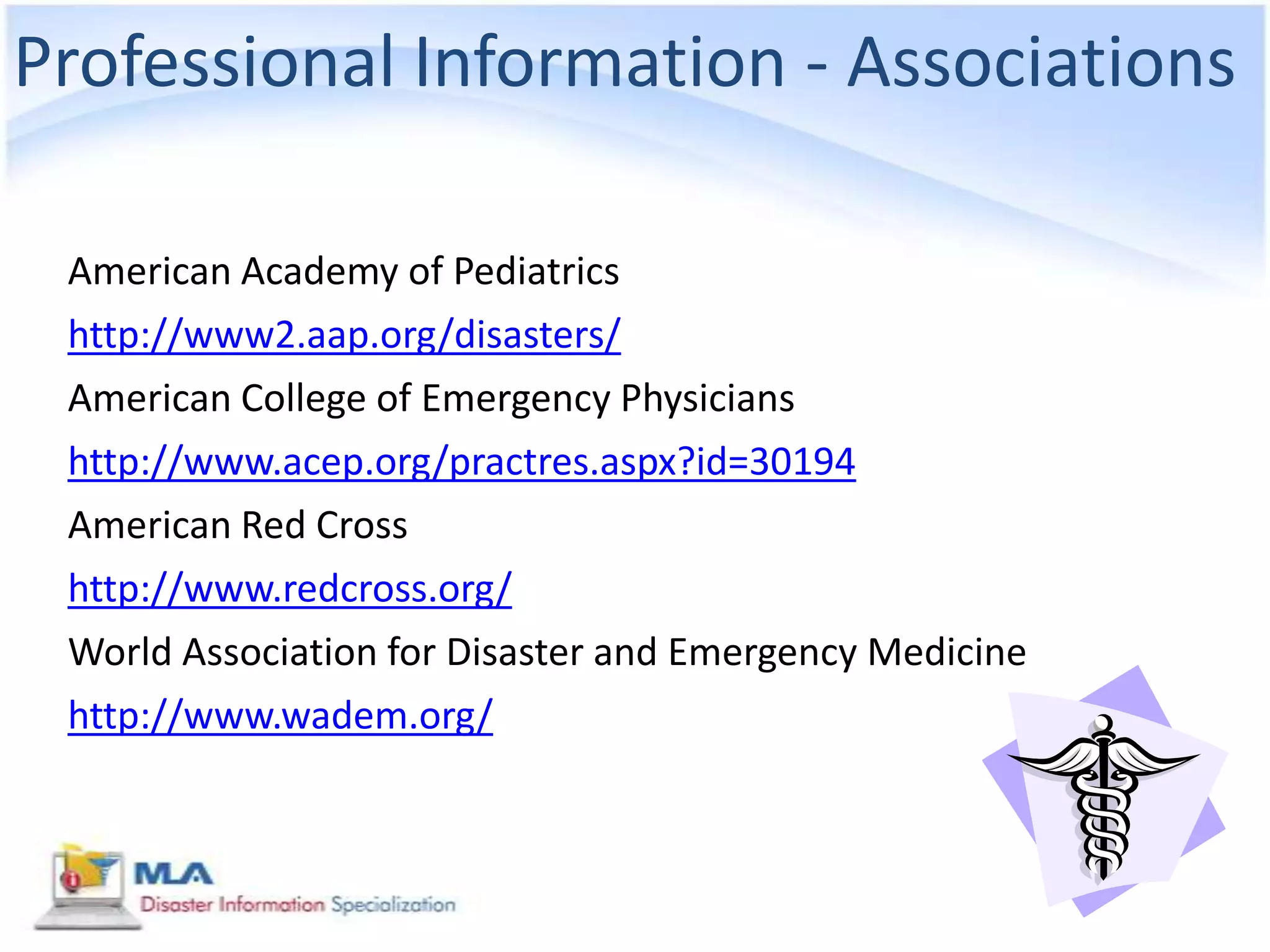 Professional Information - Associations

 American Academy of Pediatrics
 http://www2.aap.org/disasters/
 American College of Emergency Physicians
 http://www.acep.org/practres.aspx?id=30194
 American Red Cross
 http://www.redcross.org/
 World Association for Disaster and Emergency Medicine
 http://www.wadem.org/
 