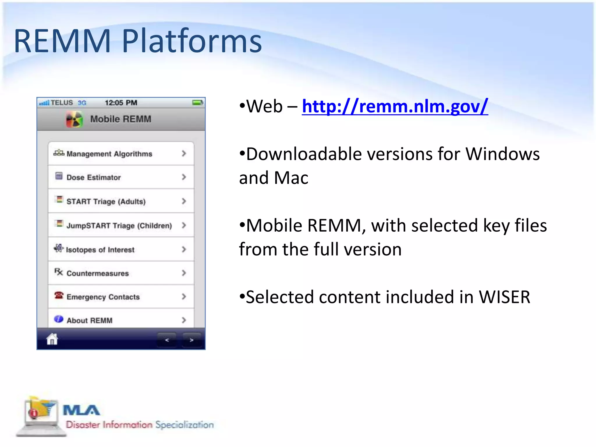 REMM Platforms
            •Web – http://remm.nlm.gov/

            •Downloadable versions for Windows
            and Mac

            •Mobile REMM, with selected key files
            from the full version

            •Selected content included in WISER
 