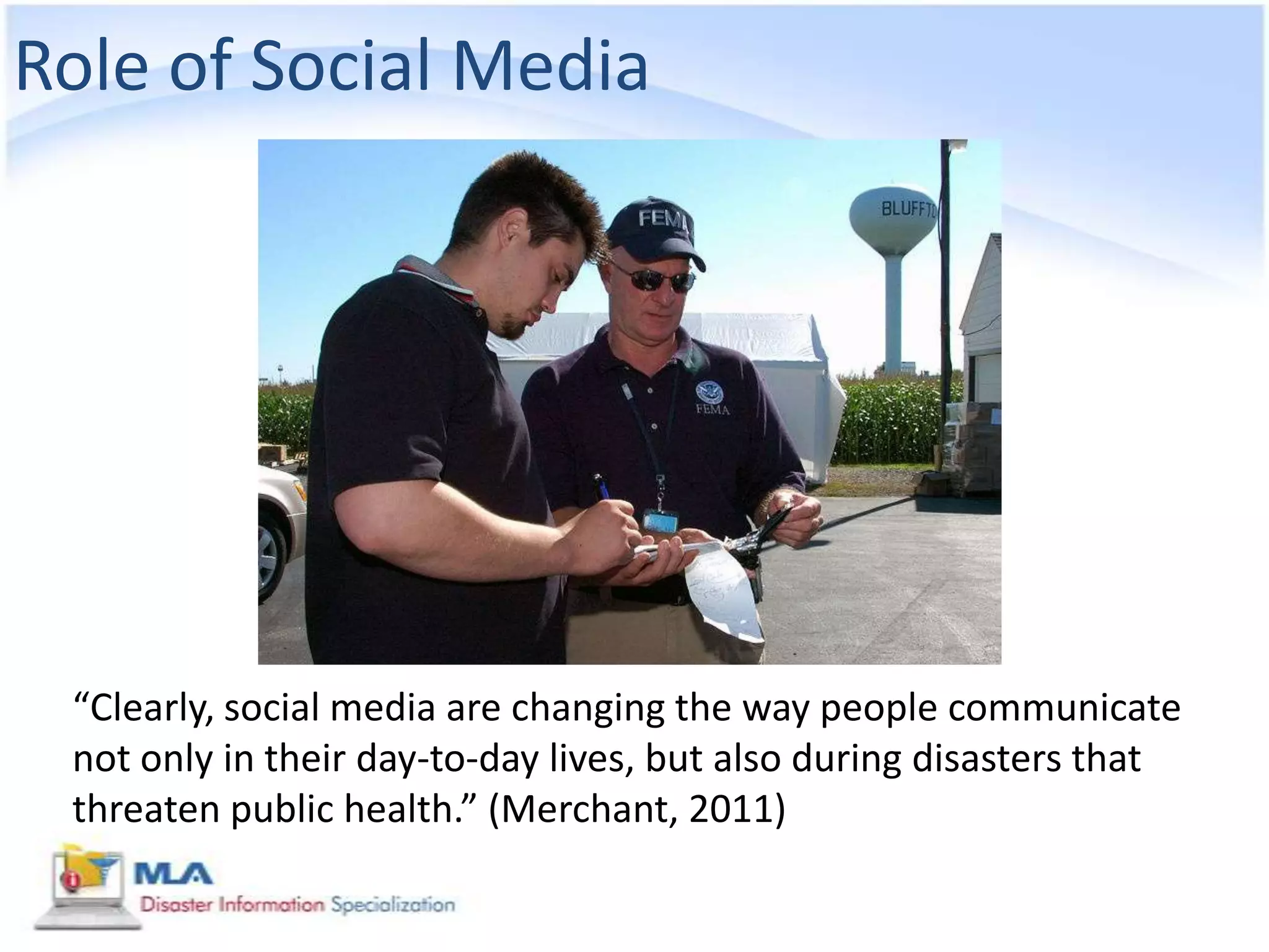 Role of Social Media




 “Clearly, social media are changing the way people communicate
 not only in their day-to-day lives, but also during disasters that
 threaten public health.” (Merchant, 2011)
 