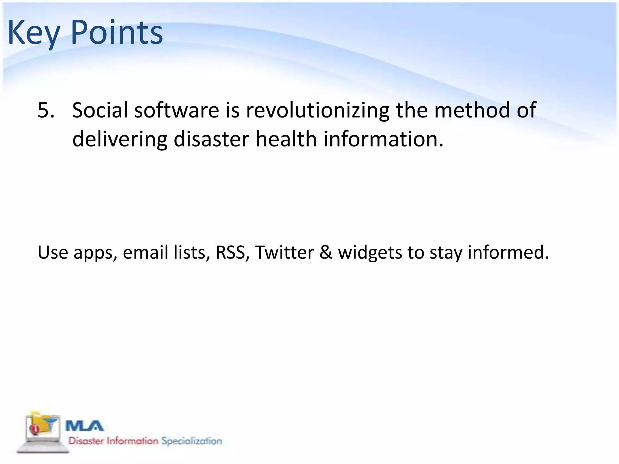 Key Points
 5. Social software is revolutionizing the method of
    delivering disaster health information.



 Use apps, email lists, RSS, Twitter & widgets to stay informed.
 