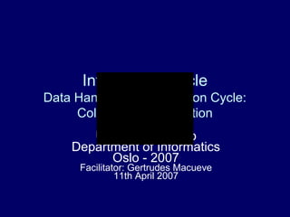 Information Cycle
Data Handling in Information Cycle:
Collection and Collation
University of Oslo
Department of Informatics
Oslo - 2007
Facilitator: Gertrudes Macueve
11th April 2007
 