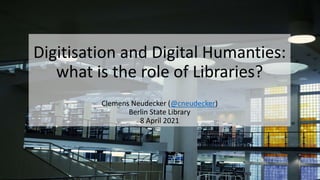Digitisation and Digital Humanties:
what is the role of Libraries?
Clemens Neudecker (@cneudecker)
Berlin State Library
8 April 2021
 