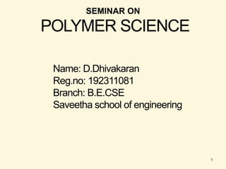 SEMINAR ON
POLYMER SCIENCE
Name: D.Dhivakaran
Reg.no: 192311081
Branch: B.E.CSE
Saveetha school of engineering
1
 