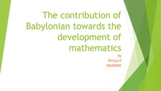 The contribution of
Babylonian towards the
development of
mathematics
By
Dhivya.R
20UED002
 