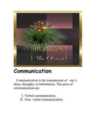 Communication
  Communication is the transmission of one’s
ideas, thoughts, or information. The parts of
communication are

     I. Verbal communication.
    II. Non- verbal communication.
 