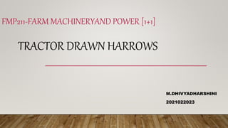 FMP211-FARM MACHINERYAND POWER [1+1]
TRACTOR DRAWN HARROWS
M.DHIVYADHARSHINI
2021022023
 